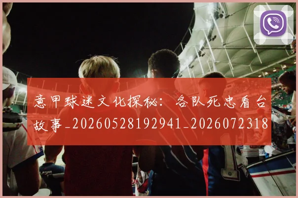 意甲球迷文化探秘：各队死忠看台故事_20260528192941_20260723180049