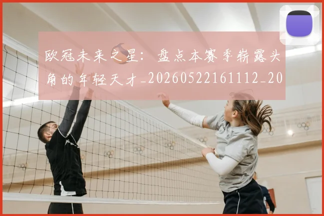 欧冠未来之星:盘点本赛季崭露头角的年轻天才_20260522161112_20260801164217