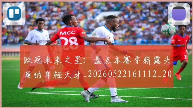 欧冠未来之星:盘点本赛季崭露头角的年轻天才_20260522161112_20260707151346_20260801195942