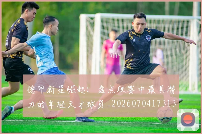 德甲新星崛起：盘点联赛中最具潜力的年轻天才球员_20260704173136