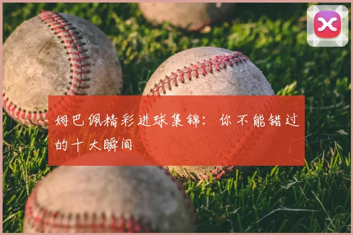 姆巴佩精彩进球集锦：你不能错过的十大瞬间