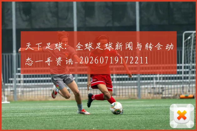 天下足球：全球足球新闻与转会动态一手资讯_20260719172211