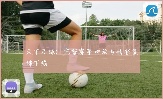 天下足球：完整赛事回放与精彩集锦下载