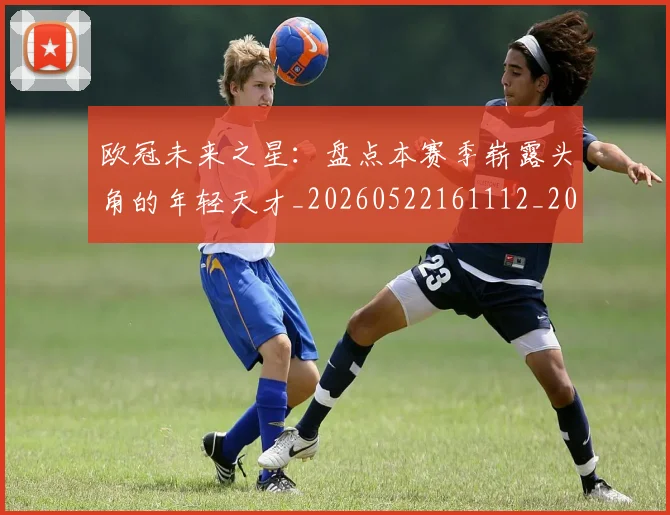 欧冠未来之星：盘点本赛季崭露头角的年轻天才_20260522161112_20260707151346_20260801195942