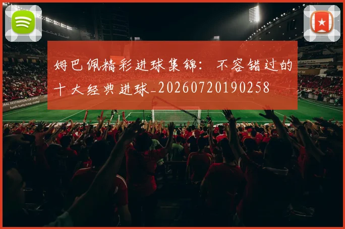 姆巴佩精彩进球集锦：不容错过的十大经典进球_20260720190258