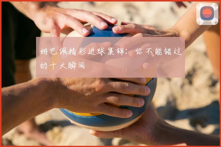 姆巴佩精彩进球集锦：你不能错过的十大瞬间