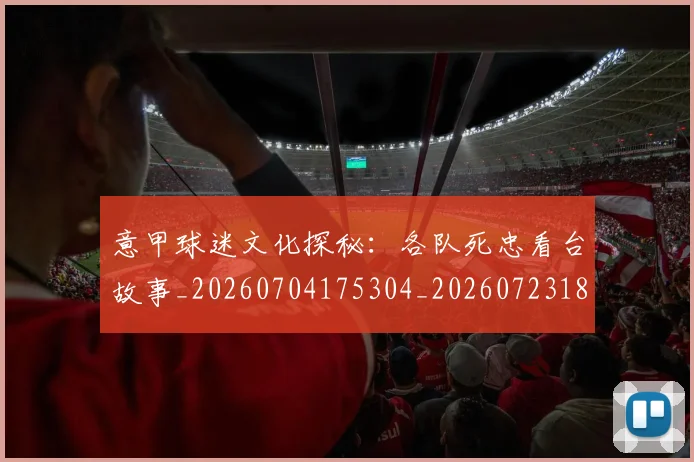 意甲球迷文化探秘：各队死忠看台故事_20260704175304_20260723180053