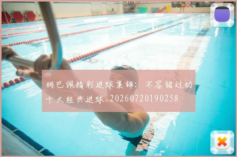 姆巴佩精彩进球集锦：不容错过的十大经典进球_20260720190258
