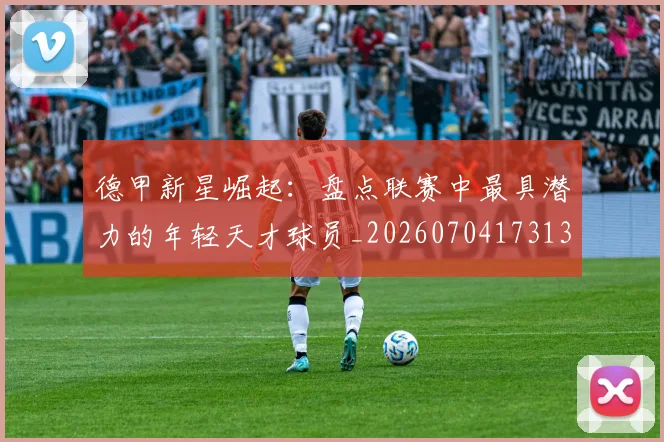 德甲新星崛起：盘点联赛中最具潜力的年轻天才球员_20260704173136