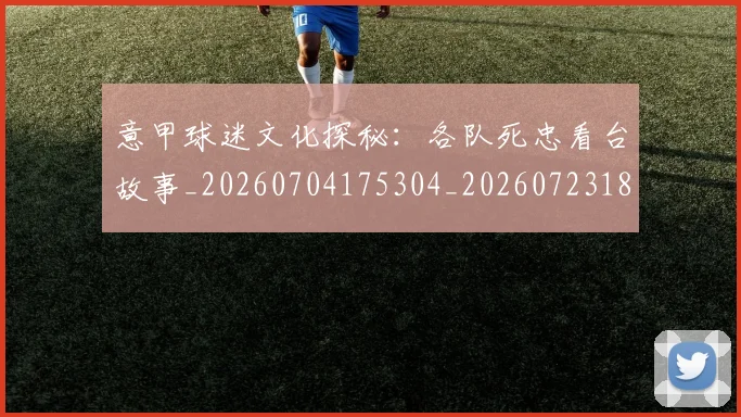 意甲球迷文化探秘：各队死忠看台故事_20260704175304_20260723180053