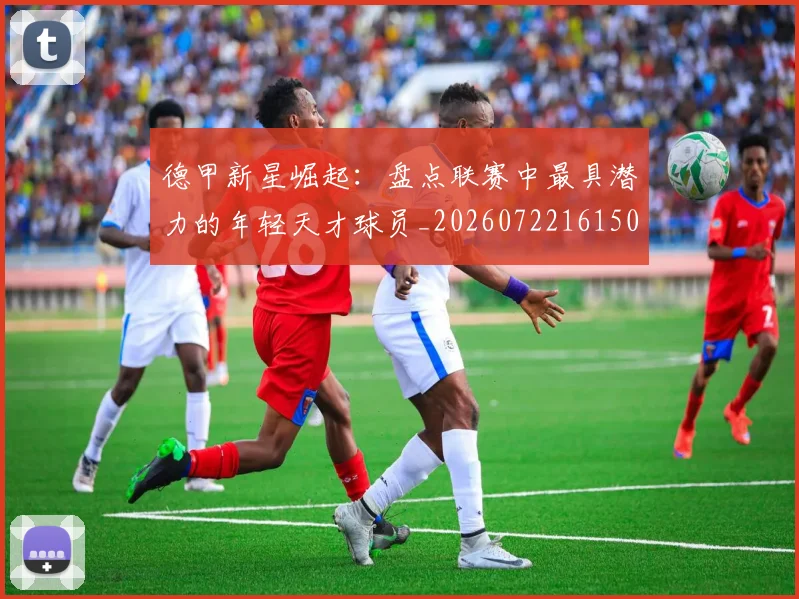 德甲新星崛起：盘点联赛中最具潜力的年轻天才球员_20260722161503