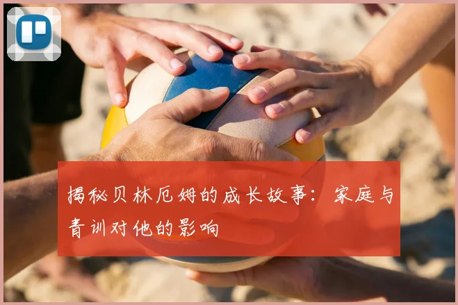 揭秘贝林厄姆的成长故事：家庭与青训对他的影响