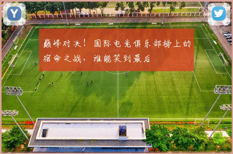 巅峰对决！国际电竞俱乐部榜上的宿命之战，谁能笑到最后