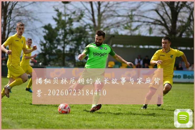 揭秘贝林厄姆的成长故事与家庭背景_20260723184410
