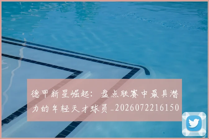 德甲新星崛起：盘点联赛中最具潜力的年轻天才球员_20260722161503